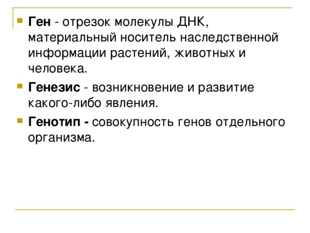 Ген - отрезок молекулы ДНК, материальный носитель наследственной информации растений, животных и человека. Генезис - возникновение и развитие какого-либо явления. Генотип  - совокупность генов отдельного организма. 