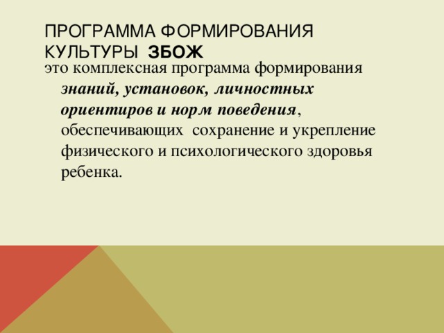 ПРОГРАММА ФОРМИРОВАНИЯ КУЛЬТУРЫ ЗБОЖ это комплексная программа формирования знаний, установок, личностных ориентиров и норм поведения , обеспечивающих сохранение и укрепление физического и психологического здоровья ребенка. 