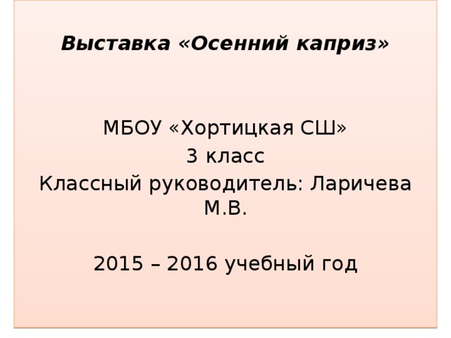  Выставка «Осенний каприз» МБОУ «Хортицкая СШ» 3 класс Классный руководитель: Ларичева М.В. 2015 – 2016 учебный год 