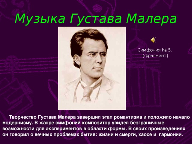 Музыка Густава Малера Симфония № 5. (фрагмент )  Творчество Густава Малера завершил этап романтизма и положило начало модернизму. В жанре симфоний композитор увидел безграничные возможности для экспериментов в области формы. В своих произведениях он говорил о вечных проблемах бытия: жизни и смерти, хаосе и гармонии.