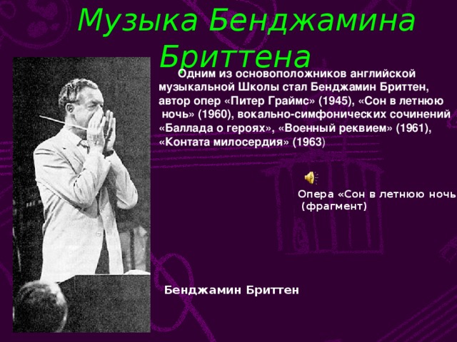 Музыка Бенджамина Бриттена  Одним из основоположников английской музыкальной Школы стал Бенджамин Бриттен, автор опер «Питер Граймс» (1945), «Сон в летнюю  ночь» (1960), вокально-симфонических сочинений «Баллада о героях», «Военный реквием» (1961), «Контата милосердия» (1963 ) Опера «Сон в летнюю ночь»  (фрагмент) Бенджамин Бриттен