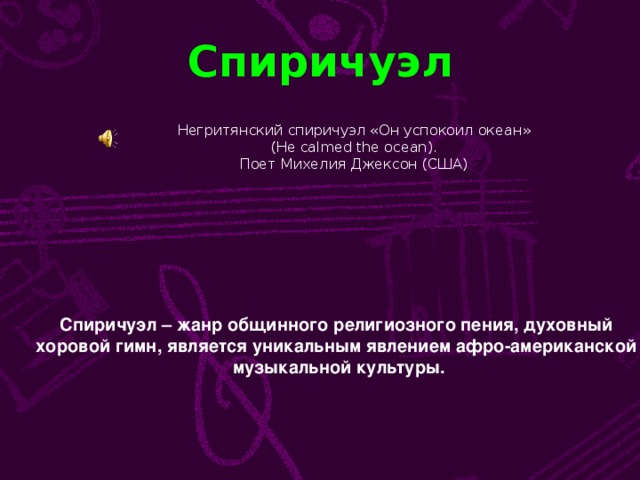Спиричуэл Негритянский спиричуэл «Он успокоил океан»  ( He calmed the ocean ). Поет Михелия Джексон (США) Спиричуэл – жанр общинного религиозного пения, духовный хоровой гимн, является уникальным явлением афро-американской музыкальной культуры.