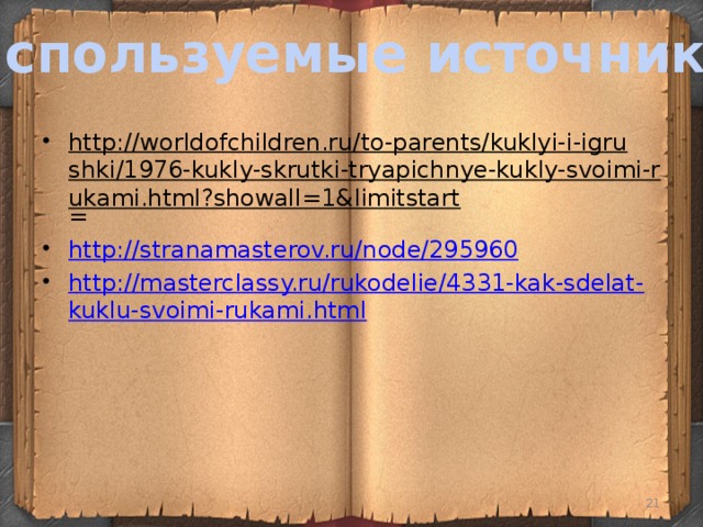Используемые источники: http://worldofchildren.ru/to-parents/kuklyi-i-igrushki/1976-kukly-skrutki-tryapichnye-kukly-svoimi-rukami.html?showall=1&limitstart = http://stranamasterov.ru/node/295960 http://masterclassy.ru/rukodelie/4331-kak-sdelat-kuklu-svoimi-rukami.html