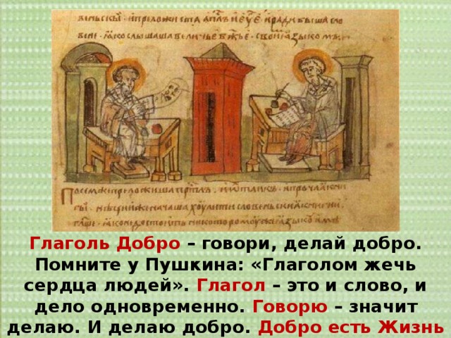 Глаголь Добро – говори, делай добро. Помните у Пушкина: «Глаголом жечь сердца людей». Глагол – это и слово, и дело одновременно. Говорю – значит делаю. И делаю добро. Добро есть Жизнь – только добро создает жизнь 