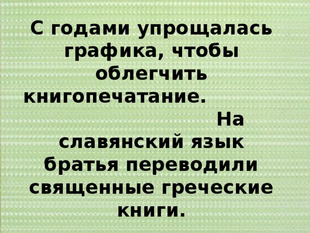 С годами упрощалась графика, чтобы облегчить книгопечатание. На славянский язык братья переводили священные греческие книги. 