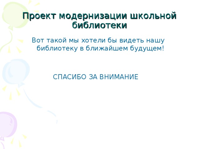 Проект модернизации школьной библиотеки Вот такой мы хотели бы видеть нашу библиотеку в ближайшем будущем!  СПАСИБО ЗА ВНИМАНИЕ