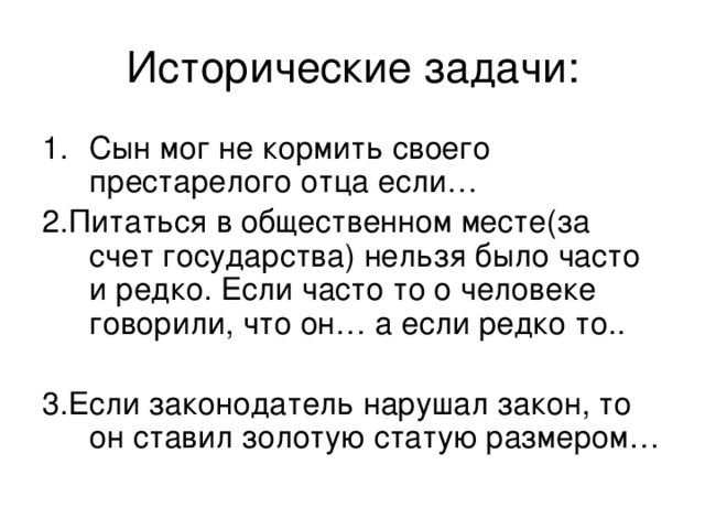Исторические задачи: Сын мог не кормить своего престарелого отца если… 2.Питаться в общественном месте(за счет государства) нельзя было часто и редко. Если часто то о человеке говорили, что он… а если редко то.. 3.Если законодатель нарушал закон, то он ставил золотую статую размером… 