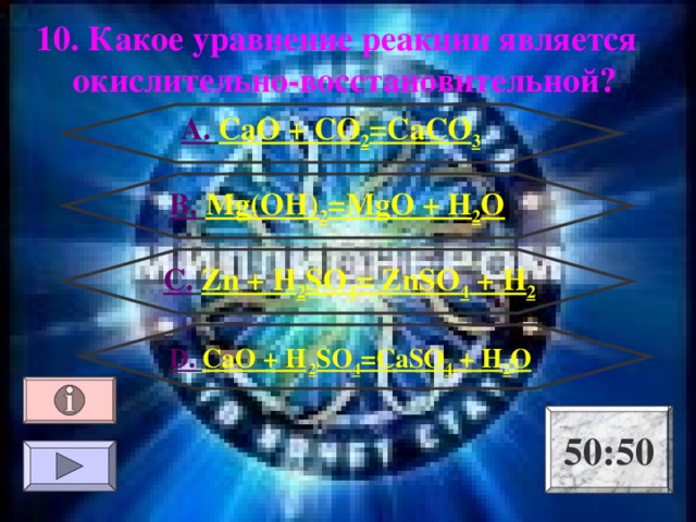 10. Какое уравнение реакции является окислительно-восстановительной ? А.  CaO + CO 2 =CaCO 3 B.  Mg(OH) 2 =MgO + H 2 O C .  Zn + H 2 SO 4 = ZnSO 4 + H 2  D .  CaO + H  2 SO 4 =CaSO 4 + H 2 O 50:50 