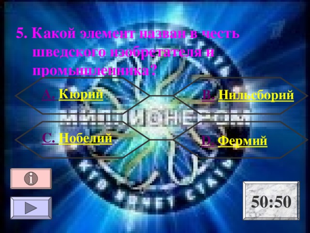 5. Какой элемент назван в честь шведского изобретателя и промышленника ?  А.  Кюрий В.  Нильсборий С.  Нобелий  D .  Фермий 50:50 