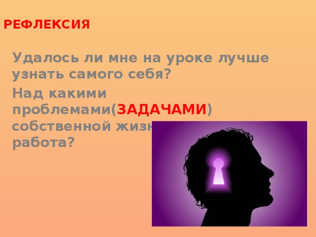  Рефлексия  Удалось ли мне на уроке лучше узнать самого себя? Над какими проблемами( ЗАДАЧАМИ ) собственной жизни мне предстоит работа? 