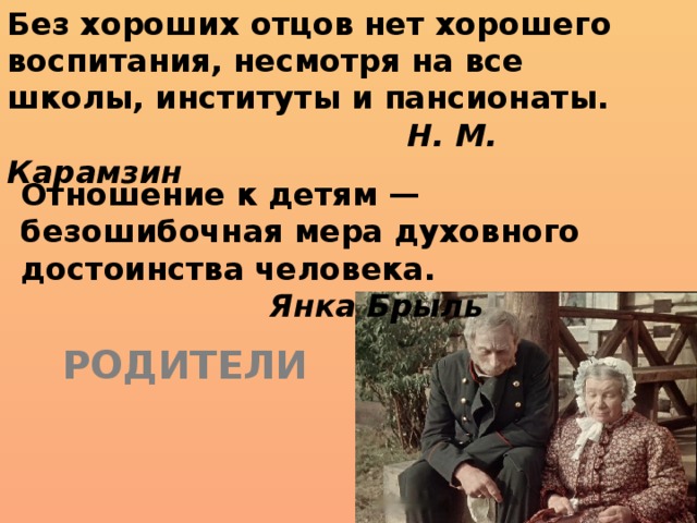 Без хороших отцов нет хорошего воспитания, несмотря на все школы, институты и пансионаты.  Н. М. Карамзин Отношение к детям — безошибочная мера духовного достоинства человека.  Янка Брыль   Родители 