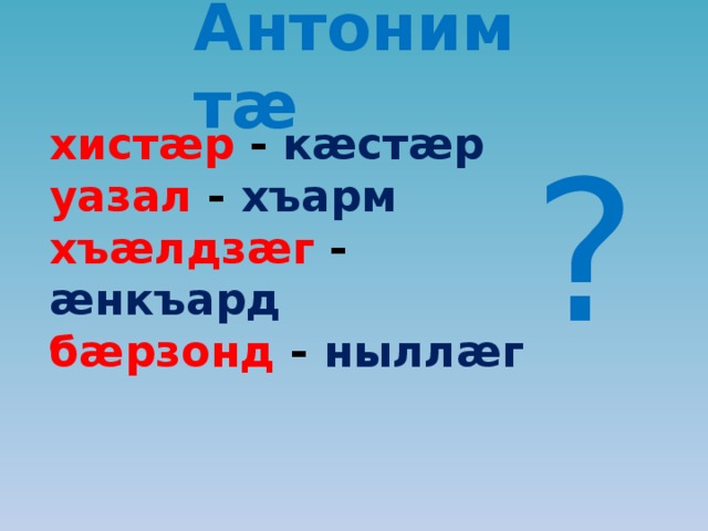 Антонимтæ хистæр - кæстæр уазал - хъарм хъæлдзæг - æнкъард бæрзонд - ныллæг ? 