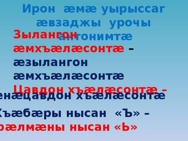 Ирон æмæ уырыссаг æвзаджы урочы антонимтæ Зылангон æмхъæлæсонтæ – æзылангон æмхъæлæсонтæ Цавдон хъæлæсонтæ –  æнæцавдон хъæлæсонтæ Хъæбæры нысан «Ъ» – фæлмæны нысан «Ь» 