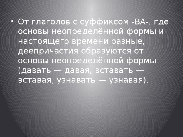 От глаголов с суффиксом -ВА-, где основы неопределённой формы и настоящего времени разные, деепричастия образуются от основы неопределённой формы (давать — давая, вставать — вставая, узнавать — узнавая). 