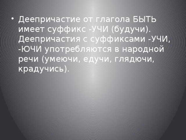 Деепричастие от глагола БЫТЬ имеет суффикс -УЧИ (будучи). Деепричастия с суффиксами -УЧИ, -ЮЧИ употребляются в народной речи (умеючи, едучи, глядючи, крадучись). 