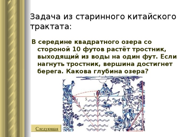 Задача из старинного китайского трактата: В середине квадратного озера со стороной 10 футов растёт тростник, выходящий из воды на один фут. Если нагнуть тростник, вершина достигнет берега. Какова глубина озера? Следующая 