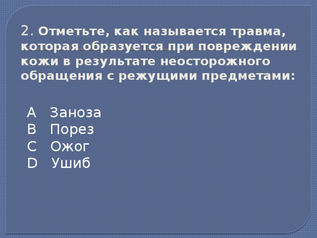 2. Отметьте, как называется травма, которая образуется при повреждении кожи в результате неосторожного обращения с режущими предметами: А Заноза В Порез С Ожог D Ушиб