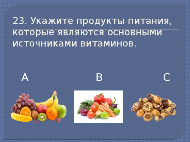 23. Укажите продукты питания, которые являются основными источниками витаминов. А В С