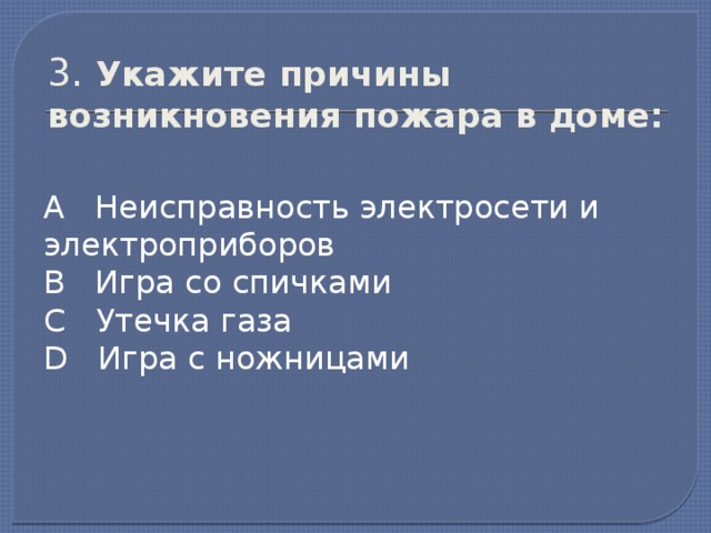 3. Укажите причины возникновения пожара в доме: А Неисправность электросети и электроприборов В Игра со спичками С Утечка газа D Игра с ножницами