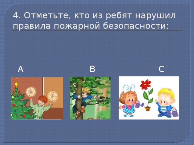 4. Отметьте, кто из ребят нарушил правила пожарной безопасности: А В С