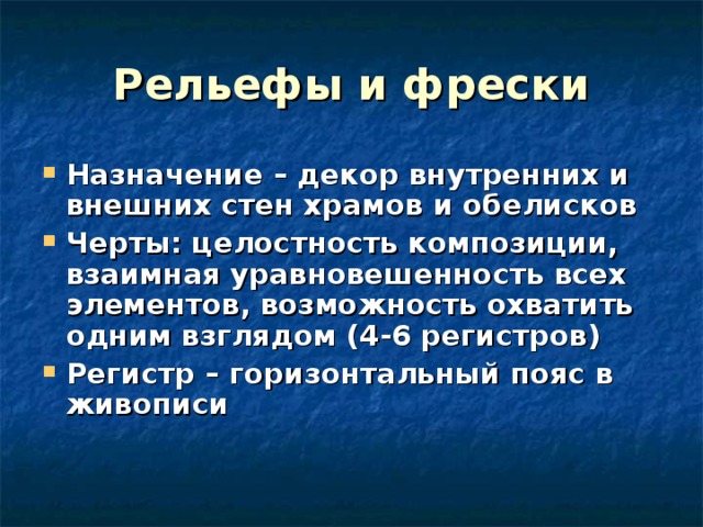 Рельефы и фрески Назначение – декор внутренних и внешних стен храмов и обелисков Черты: целостность композиции, взаимная уравновешенность всех элементов, возможность охватить одним взглядом (4-6 регистров) Регистр – горизонтальный пояс в живописи 