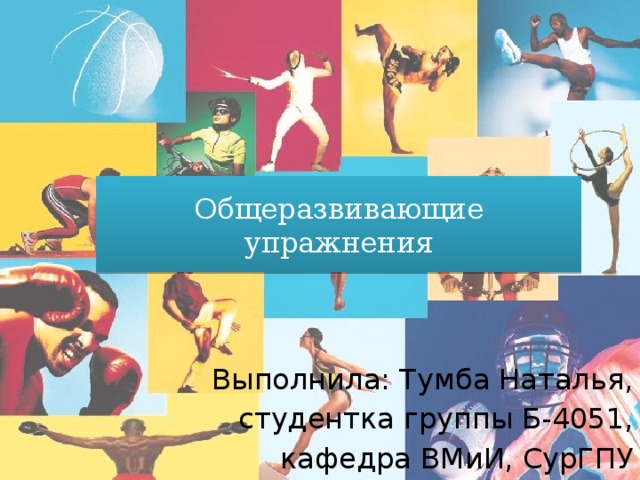 Общеразвивающие упражнения Выполнила: Тумба Наталья, студентка группы Б-4051, кафедра ВМиИ, СурГПУ 