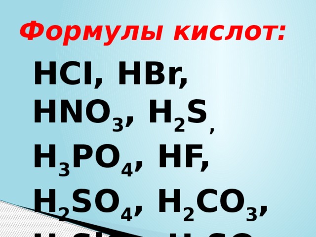 Формулы кислот:  HCI, HBr, HNO 3 , H 2 S , H 3 PO 4 , HF, H 2 SO 4 , H 2 CO 3 , H 2 SiO 3 , H 2 SO 3  