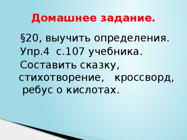 Домашнее задание.  §20, выучить определения.  Упр.4 с.107 учебника.  Составить сказку, стихотворение, кроссворд, ребус о кислотах. 