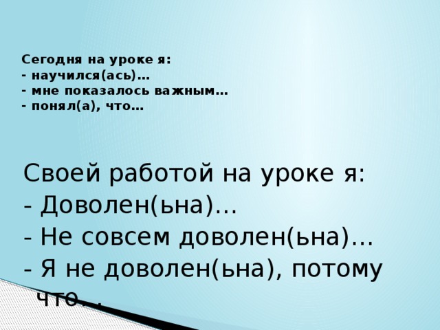 Сегодня на уроке я:  - научился(ась)…  - мне показалось важным…  - понял(а), что…    Своей работой на уроке я: - Доволен(ьна)… - Не совсем доволен(ьна)… - Я не доволен(ьна), потому что… 