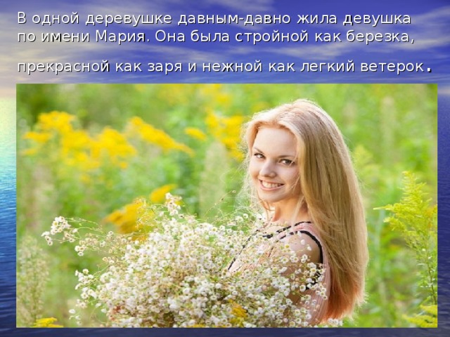 В одной деревушке давным-давно жила девушка по имени Мария. Она была стройной как березка,  прекрасной как заря и нежной как легкий ветерок . 