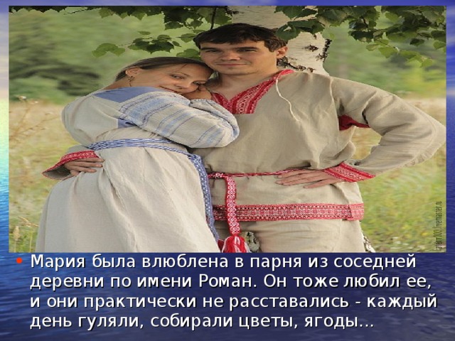 Мария была влюблена в парня из соседней деревни по имени Роман. Он тоже любил ее, и они практически не расставались - каждый день гуляли, собирали цветы, ягоды... 