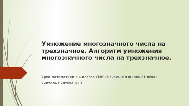 Умножение многозначного числа на трехзначное. Алгоритм умножения многозначного числа на трехзначное.   Урок математики в 4 классе УМК «Начальная школа 21 века» Учитель Ниятова К.Ш. 