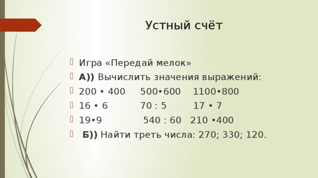 Устный счёт Игра «Передай мелок» А)) Вычислить значения выражений: 200 • 400 500•600 1100•800 16 • 6 70 : 5 17 • 7 19•9 540 : 60 210 •400  Б)) Найти треть числа: 270; 330; 120. 