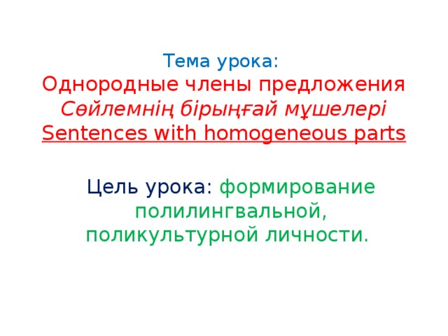 Тема урока:  Однородные члены предложения  Сөйлемнің бірыңғай мұшелері  Sentences with homogeneous parts Цель урока: формирование полилингвальной, поликультурной личности.  