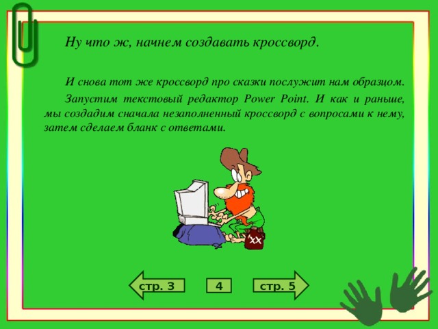 Ну что ж, начнем создавать кроссворд.  И снова тот же кроссворд про сказки послужит нам образцом. Запустим текстовый редактор Power Point . И как и раньше, мы создадим сначала незаполненный кроссворд с вопросами к нему, затем сделаем бланк с ответами. стр. 5 стр. 3 4