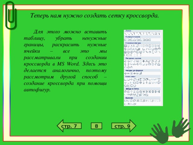Теперь нам нужно создать сетку кроссворда.  Для этого можно вставить таблицу, убрать ненужные границы, раскрасить нужные ячейки – все это мы рассматривали при создании кроссворда в MS Word . Здесь это делается аналогично, поэтому рассмотрим другой способ – создание кроссворда при помощи автофигур. стр. 9 стр. 7 8