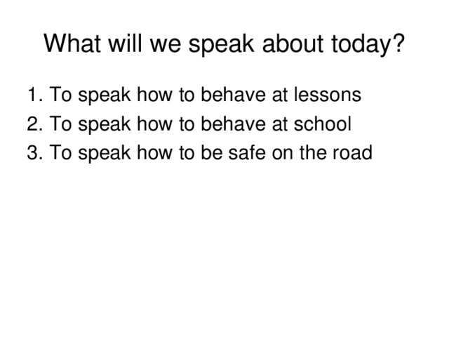 What will we speak about today? 1. To speak how to behave at lessons 2. To speak how to behave at school 3. To speak how to be safe on the road
