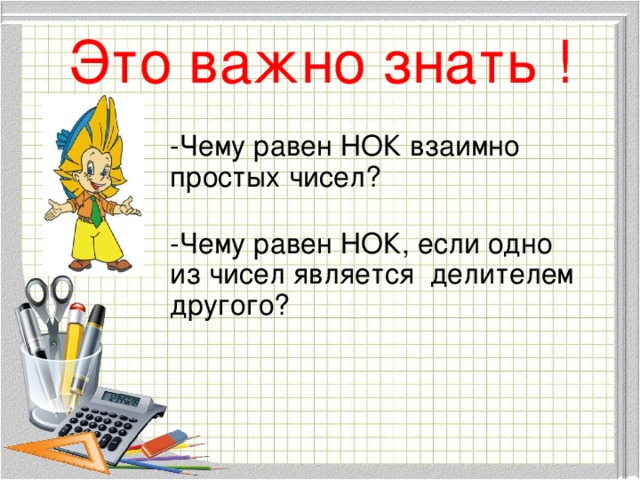 Это важно знать ! -Чему равен НОК взаимно простых чисел? -Чему равен НОК, если одно из чисел является делителем другого?