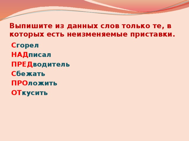 Выпишите из данных слов только те, в которых есть неизменяемые приставки. С горел НАД писал ПРЕД водитель С бежать ПРО ложить ОТ кусить 