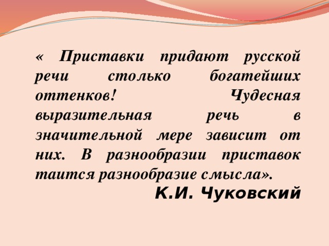 « Приставки придают русской речи столько богатейших оттенков! Чудесная выразительная речь в значительной мере зависит от них. В разнообразии приставок таится разнообразие смысла». К.И. Чуковский   