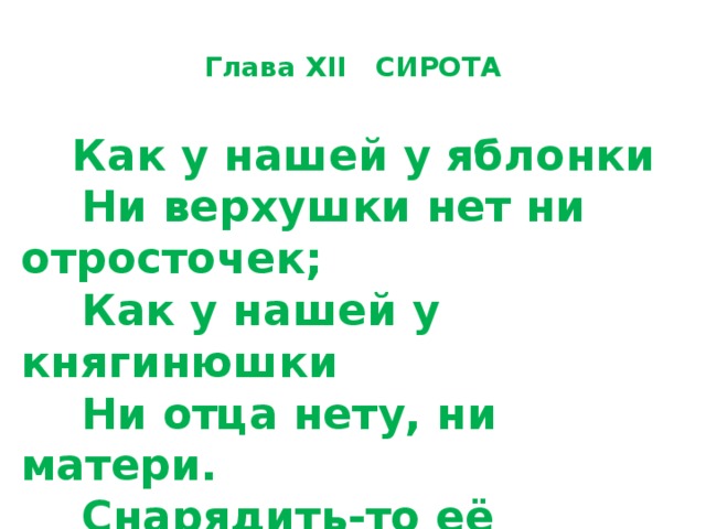 Глава XII   СИРОТА        Как у нашей у яблонки       Ни верхушки нет ни отросточек;       Как у нашей у княгинюшки       Ни отца нету, ни матери.       Снарядить-то её некому,       Благословить-то её некому .        Свадебная песня   