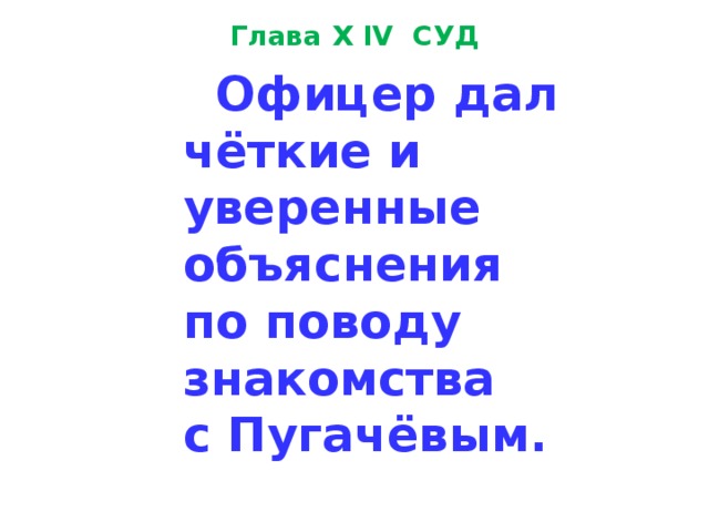 Глава X IV СУД  Офицер дал  чёткие и  уверенные  объяс­нения  по поводу  знакомства  с Пугачёвым. 