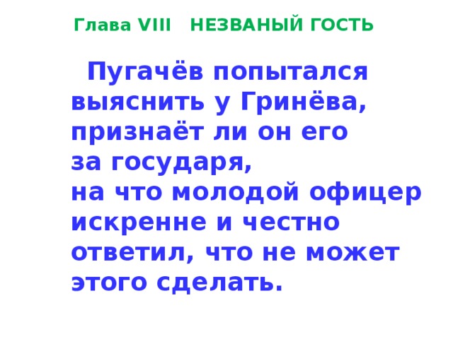 Глава VIII   НЕЗВАНЫЙ ГОСТЬ    Пугачёв попытался  выяснить у Гринёва,  признаёт ли он его  за государя,  на что молодой офицер  искренне и честно  ответил, что не может  этого сделать.  