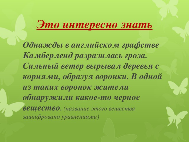 Это интересно знать Однажды в английском графстве Камберленд разразилась гроза. Сильный ветер вырывал деревья с корнями, образуя воронки. В одной из таких воронок жители обнаружили какое-то черное вещество . (название этого вещества зашифровано уравнениями) 