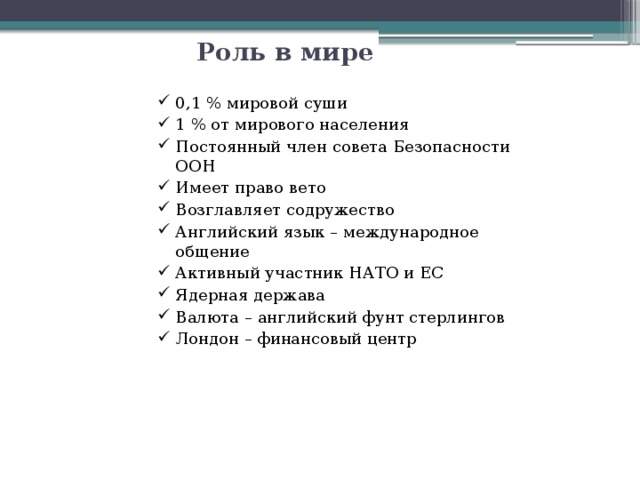 Роль в мире 0,1 % мировой суши 1 % от мирового населения Постоянный член совета Безопасности ООН Имеет право вето Возглавляет содружество Английский язык – международное общение Активный участник НАТО и ЕС Ядерная держава Валюта – английский фунт стерлингов Лондон – финансовый центр 