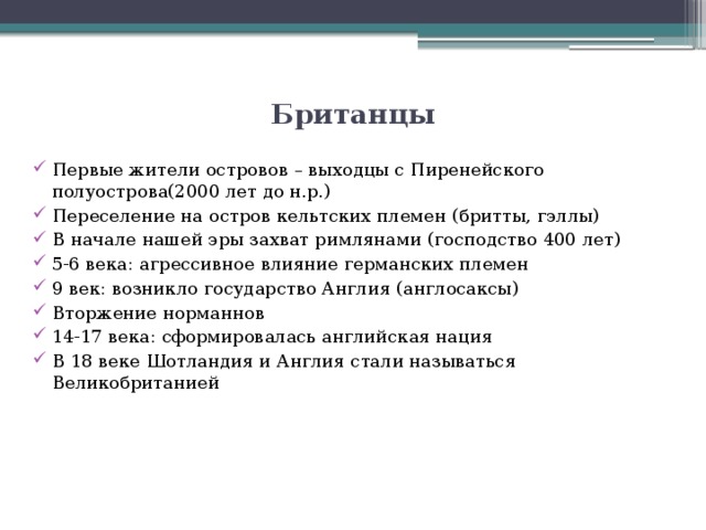 Британцы   Первые жители островов – выходцы с Пиренейского полуострова(2000 лет до н.р.) Переселение на остров кельтских племен (бритты, гэллы) В начале нашей эры захват римлянами (господство 400 лет) 5-6 века: агрессивное влияние германских племен 9 век: возникло государство Англия (англосаксы) Вторжение норманнов 14-17 века: сформировалась английская нация В 18 веке Шотландия и Англия стали называться Великобританией 