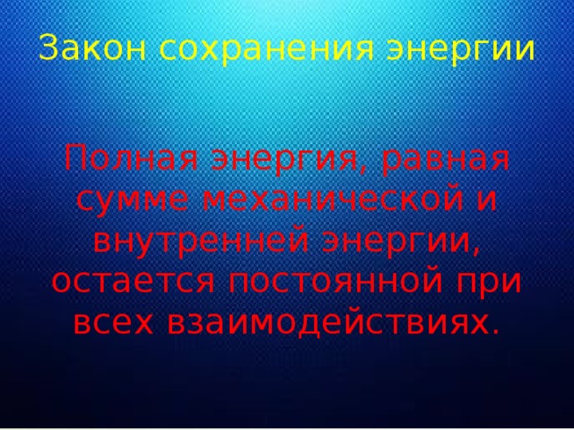 Закон сохранения энергии Полная энергия, равная сумме механической и внутренней энергии, остается постоянной при всех взаимодействиях.