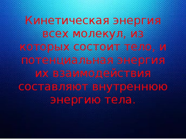 Кинетическая энергия всех молекул, из которых состоит тело, и потенциальная энергия их взаимодействия составляют внутреннюю энергию тела.