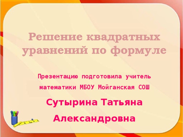 Решение квадратных уравнений по формуле Презентацию подготовила учитель математики МБОУ Мойганская СОШ Сутырина Татьяна Александровна 