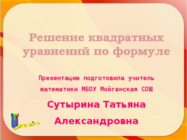 Решение квадратных уравнений по формуле Презентацию подготовила учитель математики МБОУ Мойганская СОШ Сутырина Татьяна Александровна 